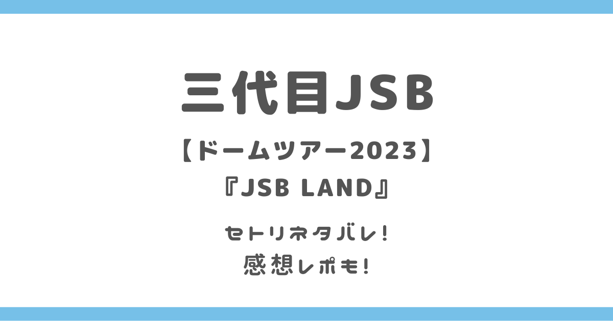 三代目ライブ「JSB LAND」2023名古屋ドームセトリネタバレは？感想レポ